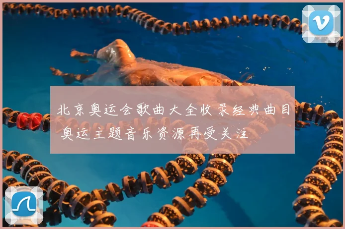 北京奥运会歌曲大全收录经典曲目 奥运主题音乐资源再受关注