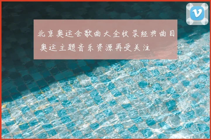 北京奥运会歌曲大全收录经典曲目 奥运主题音乐资源再受关注