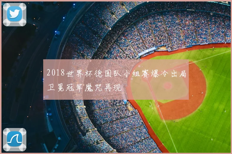 2018世界杯德国队小组赛爆冷出局卫冕冠军魔咒再现