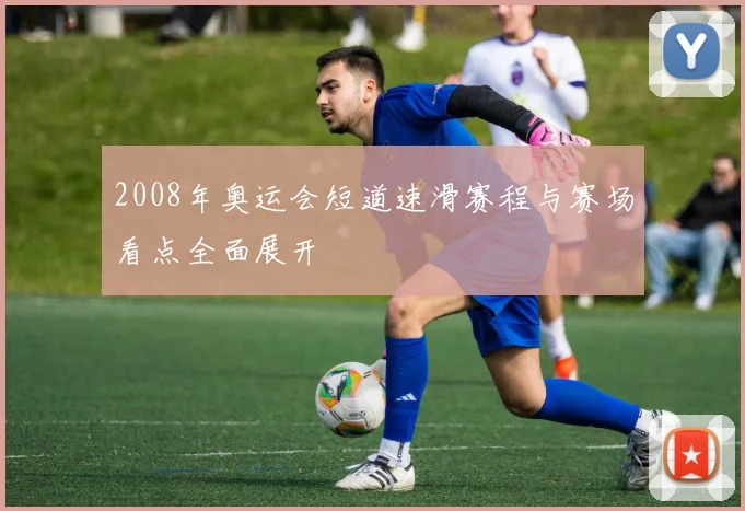 2008年奥运会短道速滑赛程与赛场看点全面展开