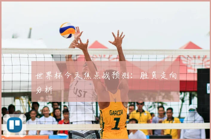 世界杯今天焦点战预测：胜负走向分析