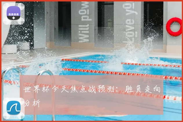 世界杯今天焦点战预测:胜负走向分析